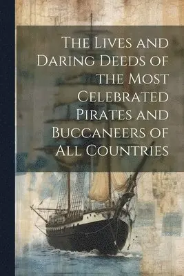 Lives and Daring Deeds of the Most Celebrated Pirates and Buccaneers of All Countries