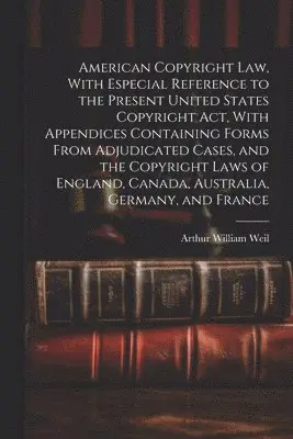 American Copyright Law, With Especial Reference to the Present United States Copyright Act, With Appendices Containing Forms From Adjudicated Cases, and the Copyright Laws of England, Canada, Australia, Germany, and France