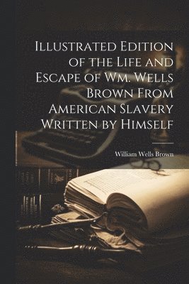 William Wells ?- Brown - Illustrated Edition of the Life and Escape of Wm. Wells Brown From American Slavery Written by Himself, Häftad