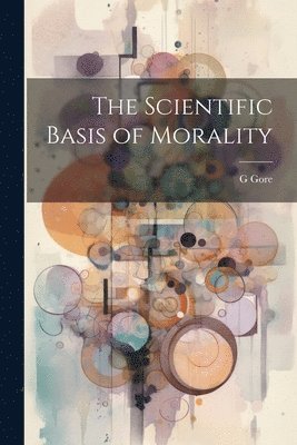 G Gore - Scientific Basis of Morality, Häftad. Tillgänglighet: Lägg i varukorg