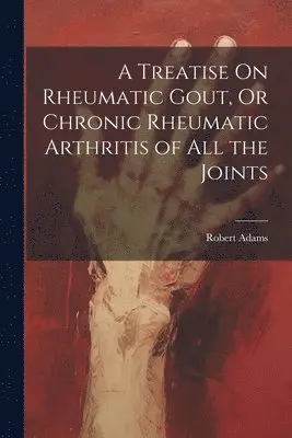Treatise On Rheumatic Gout, Or Chronic Rheumatic Arthritis of All the Joints