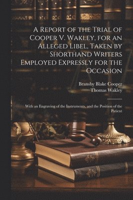 Bransby Blake Cooper, Thomas Wakley - Report of the Trial of Cooper V. Wakley, for an Alleged Libel, Taken by Shorthand Writers Employed Expressly for the Occasion, Häftad. Tillgänglighet: Tillfälligt slut