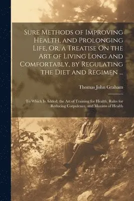 Thomas John Graham - Sure Methods of Improving Health, and Prolonging Life, Or, a Treatise On the Art of Living Long and Comfortably, by Regulating the Diet and Regimen ..., Häftad. Tillgänglighet: Tillfälligt slut