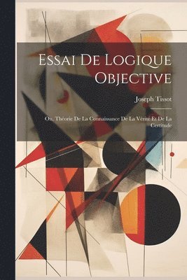 Joseph Tissot - Essai De Logique Objective; Ou, Théorie De La Connaissance De La Vérité Et De La Certitude, Häftad