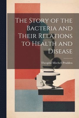 Theophil Mitchell Prudden - Story of the Bacteria and Their Relations to Health and Disease, Häftad