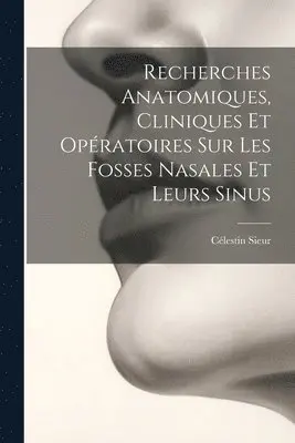 Recherches Anatomiques, Cliniques Et Opératoires Sur Les Fosses Nasales Et Leurs Sinus