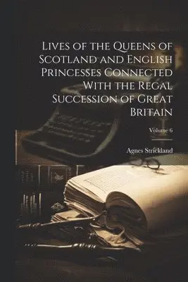Lives of the Queens of Scotland and English Princesses Connected With the Regal Succession of Great Britain; Volume 6