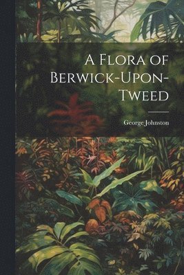 George Johnston - Flora of Berwick-Upon-Tweed, Häftad