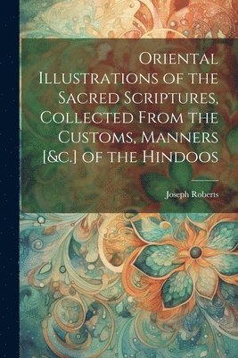 Joseph Roberts - Oriental Illustrations of the Sacred Scriptures, Collected From the Customs, Manners [&c.] of the Hindoos, Häftad. Tillgänglighet: Lägg i varukorg