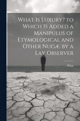 What - What Is Luxury? to Which Is Added a Manipulus of Etymological and Other Nugæ. by a Lay Observer, Häftad
