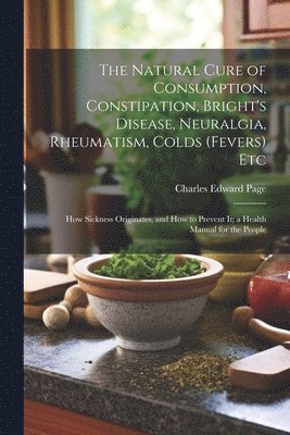 Charles Edward Page - Natural Cure of Consumption, Constipation, Bright's Disease, Neuralgia, Rheumatism, Colds (Fevers) Etc, Häftad