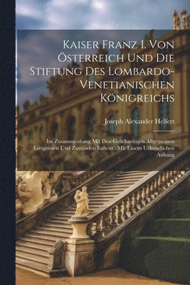 Joseph Alexander Helfert - Kaiser Franz I. Von Österreich Und Die Stiftung Des Lombardo-Venetianischen Königreichs, Häftad. Tillgänglighet: Lägg i varukorg