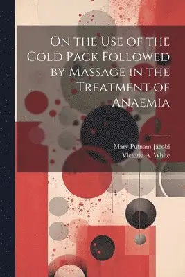 Mary Putnam Jacobi, Victoria A White - On the Use of the Cold Pack Followed by Massage in the Treatment of Anaemia, Häftad. Tillgänglighet: Tillfälligt slut