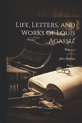 Jules Marcou - Life, Letters, and Works of Louis Agassiz; Volume 2, Häftad