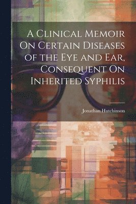 Clinical Memoir On Certain Diseases of the Eye and Ear, Consequent On Inherited Syphilis