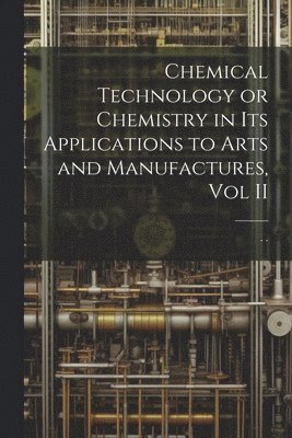 Chemical Technology or Chemistry in its Applications to Arts and Manufactures, Vol II, Häftad
