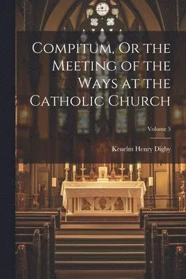 Kenelm Henry Digby - Compitum, Or the Meeting of the Ways at the Catholic Church; Volume 5, Häftad. Tillgänglighet: Lägg i varukorg