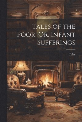 Tales - Tales of the Poor, Or, Infant Sufferings, Häftad