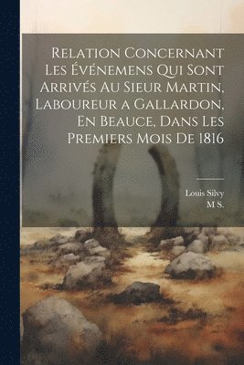 Louis Silvy, M S - Relation Concernant Les Événemens Qui Sont Arrivés Au Sieur Martin, Laboureur a Gallardon, En Beauce, Dans Les Premiers Mois De 1816, Häftad