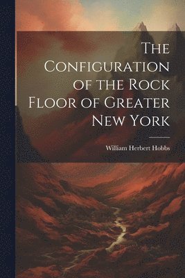 William Herbert Hobbs - Configuration of the Rock Floor of Greater New York, Häftad. Tillgänglighet: Lägg i varukorg