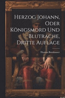 Thomas Bornhauser - Herzog Johann, Oder Königsmord Und Blutrache, Dritte Auflage, Häftad