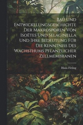 Hans Fitting - Bau Und Entwickelungsgeschichte Der Makrosporen Von Isoëtes Und Selaginella Und Ihre Bedeutung Für Die Kenntniss Des Wachsthums Pflanzlicher Zellmembranen, Häftad