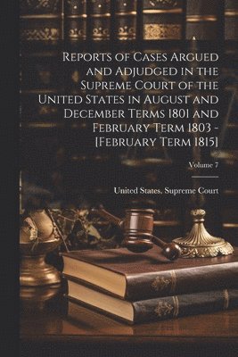 United States Supreme Court - Reports of Cases Argued and Adjudged in the Supreme Court of the United States in August and December Terms 1801 and February Term 1803 - [February Term 1815]; Volume 7, Häftad