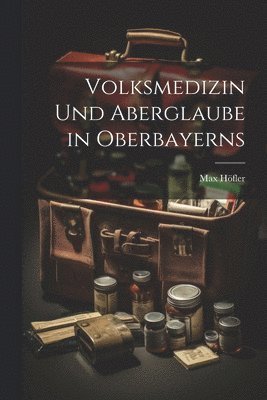 Max Höfler - Volksmedizin Und Aberglaube in Oberbayerns, Häftad