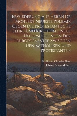Ferdinand Christian Baur, Johann Adam Möhler - Erwiederung Auf Herrn Dr Möhler's Neueste Polemik Gegen Die Protestantische Lehre Und Kirche in ... Neue Untersuchungen Der Lehrgegensätze Zwischen Den Katholiken Und Protestanten, Häftad