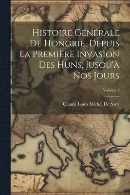 Claude Louis Michel De Sacy - Histoire Générale De Hongrie, Depuis La Première Invasion Des Huns, Jusou'à Nos Jours; Volume 1, Häftad. Tillgänglighet: Lägg i varukorg
