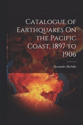 Alexander McAdie - Catalogue of Earthquakes On the Pacific Coast, 1897 to 1906, Häftad. Tillgänglighet: Lägg i varukorg
