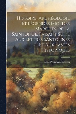 René Primevère Lesson - Histoire, Archéologie Et Lègendes [Sic] Des Marches De La Saintonge, Faisant Suite Aux Lettres Santonnes Et Aux Fastes Historiques, Häftad