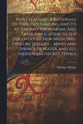Thomas Welton - Mental Magic. A Rationale of Thought Reading, and Its Attendant Phenomena, and Their Application to the Discovery of New Medicines, Obscure Diseases ... Mines and Springs of Water, and All Hidden and Secret Things, Häftad