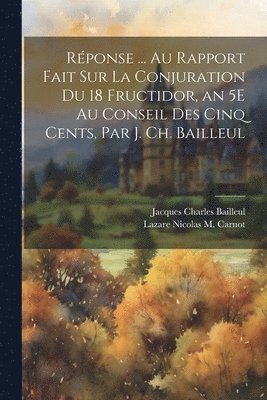 Lazare Nicolas M Carnot, Jacques Charles Bailleul - Réponse ... Au Rapport Fait Sur La Conjuration Du 18 Fructidor, an 5E Au Conseil Des Cinq Cents, Par J. Ch. Bailleul, Häftad