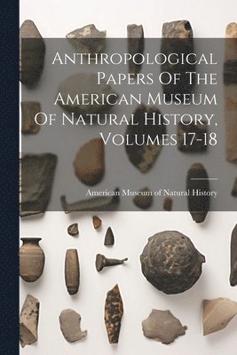 American Museum Of Natural History - Anthropological Papers Of The American Museum Of Natural History, Volumes 17-18, Häftad