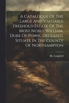 Catalogue Of The Large And Valuable Freehold Estate Of The Most Noble William, Duke Of Powis, Deceased, Situate In The County Of Northampton