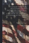 Cavalry Tactics, Or, Regulations For The Instruction, Formations, And Movements Of The Cavalry Of The Army And Volunteers Of The United States; Volume 1