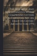 Aesthetic And Miscellaneous Works Comprising Letters On Christian Art, An Essay On Gothic Architecture [ ]