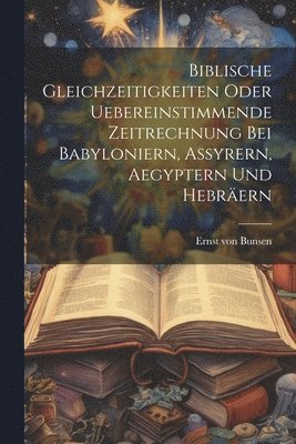 Ernst Von Bunsen - Biblische Gleichzeitigkeiten oder uebereinstimmende Zeitrechnung bei Babyloniern, Assyrern, Aegyptern und Hebräern, Häftad