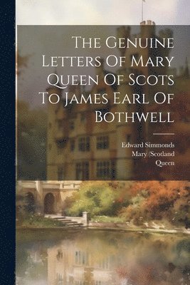 Mary (Scotland, Queen, 1542-1587) - Genuine Letters Of Mary Queen Of Scots To James Earl Of Bothwell, Häftad