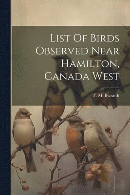 T McIlwraith - List Of Birds Observed Near Hamilton, Canada West, Häftad