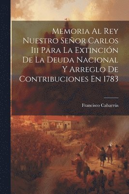 Francisco Cabarrús - Memoria Al Rey Nuestro Señor Carlos Iii Para La Extinción De La Deuda Nacional Y Arreglo De Contribuciones En 1783, Häftad