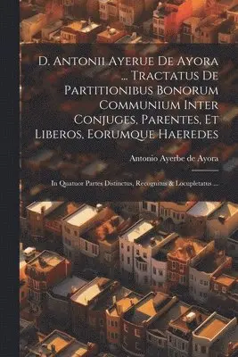 D. Antonii Ayerue De Ayora ... Tractatus De Partitionibus Bonorum Communium Inter Conjuges, Parentes, Et Liberos, Eorumque Haeredes