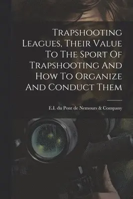 Trapshooting Leagues, Their Value To The Sport Of Trapshooting And How To Organize And Conduct Them