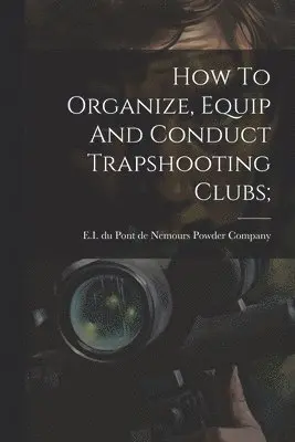 How To Organize, Equip And Conduct Trapshooting Clubs;