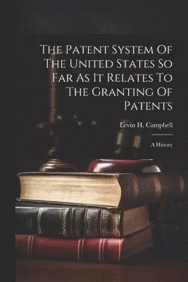 Patent System Of The United States So Far As It Relates To The Granting Of Patents