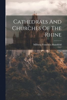 Milburg Francisco] [Mansfield - Cathedrals And Churches Of The Rhine, Häftad