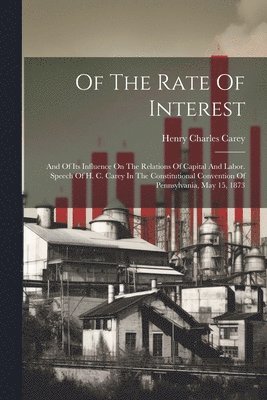 Henry Charles Carey - Of The Rate Of Interest; And Of Its Influence On The Relations Of Capital And Labor. Speech Of H. C. Carey In The Constitutional Convention Of Pennsylvania, May 15, 1873, Häftad