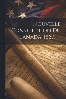 Nouvelle Constitution Du Canada, 1867.