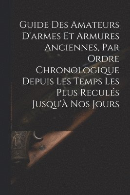 Anonymous - Guide Des Amateurs D'armes Et Armures Anciennes, Par Ordre Chronologique Depuis Les Temps Les Plus Reculés Jusqu'à Nos Jours, Häftad